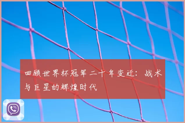 回顾世界杯冠军二十年变迁:战术与巨星的辉煌时代