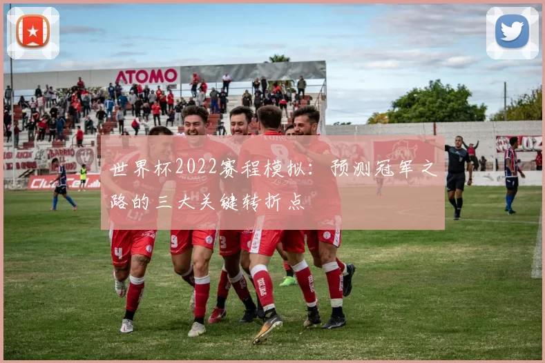 世界杯2022赛程模拟:预测冠军之路的三大关键转折点