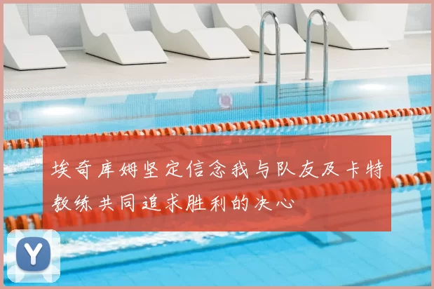 埃奇库姆坚定信念我与队友及卡特教练共同追求胜利的决心