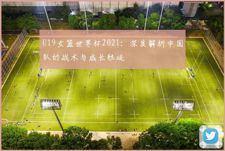 U19女篮世界杯2021：深度解析中国队的战术与成长轨迹