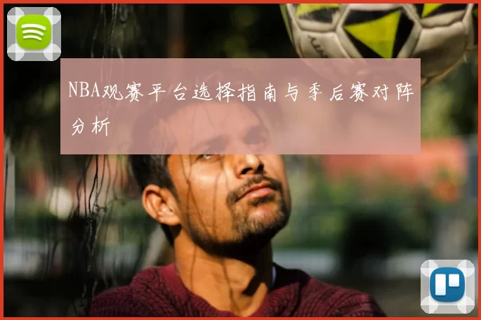 NBA观赛平台选择指南与季后赛对阵分析