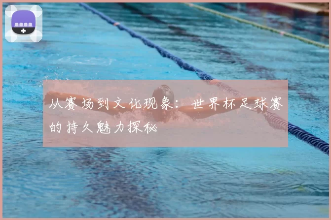 从赛场到文化现象：世界杯足球赛的持久魅力探秘