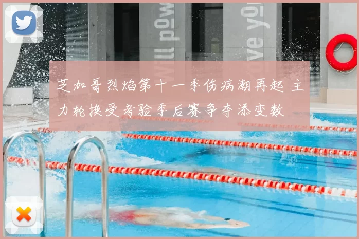 芝加哥烈焰第十一季伤病潮再起 主力轮换受考验季后赛争夺添变数