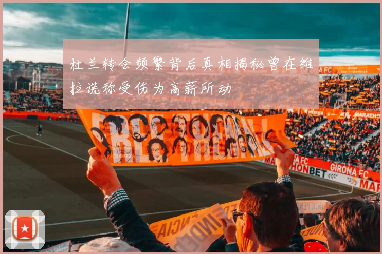 杜兰转会频繁背后真相揭秘曾在维拉谎称受伤为高薪所动
