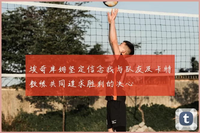埃奇库姆坚定信念我与队友及卡特教练共同追求胜利的决心