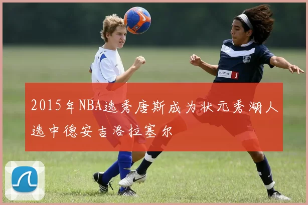 2015年NBA选秀唐斯成为状元秀湖人选中德安吉洛拉塞尔
