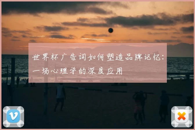 世界杯广告词如何塑造品牌记忆：一场心理学的深度应用