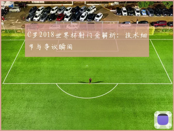 C罗2018世界杯射门全解析：技术细节与争议瞬间