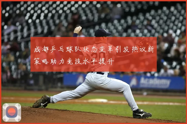 成都乒乓球队状态变革引发热议新策略助力竞技水平提升