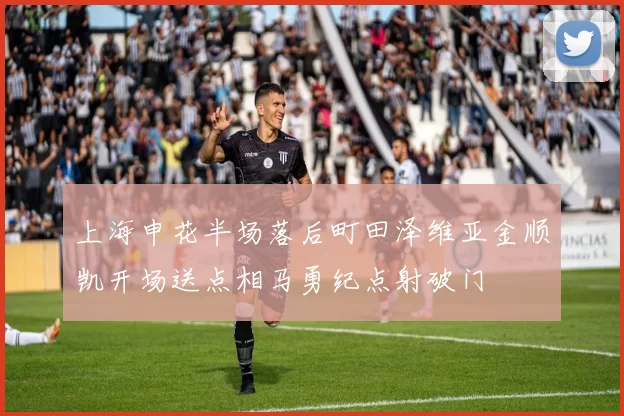 上海申花半场落后町田泽维亚金顺凯开场送点相马勇纪点射破门