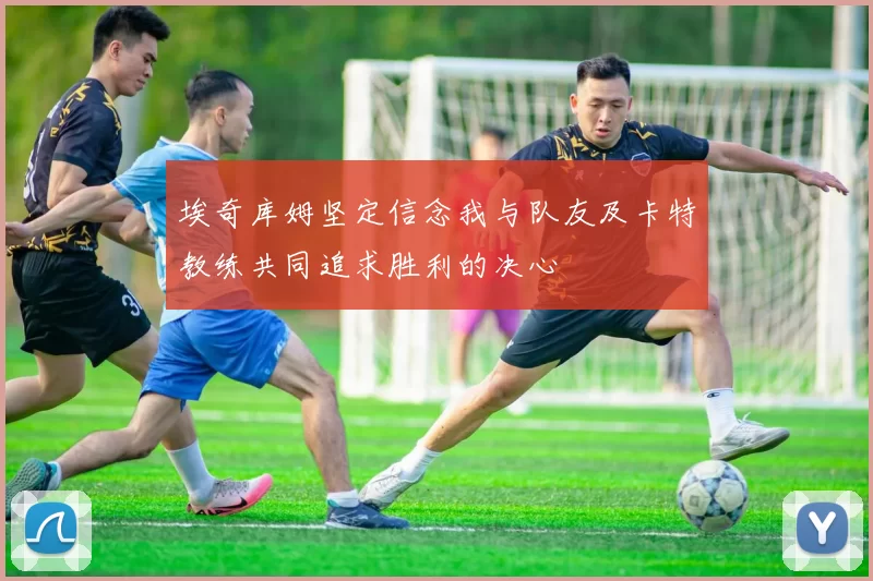 埃奇库姆坚定信念我与队友及卡特教练共同追求胜利的决心