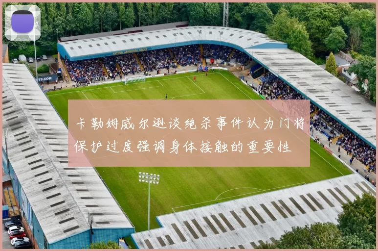 卡勒姆威尔逊谈绝杀事件认为门将保护过度强调身体接触的重要性