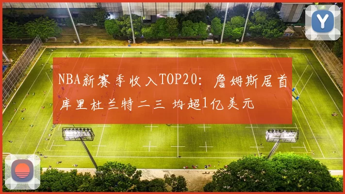 NBA新赛季收入TOP20：詹姆斯居首库里杜兰特二三 均超1亿美元
