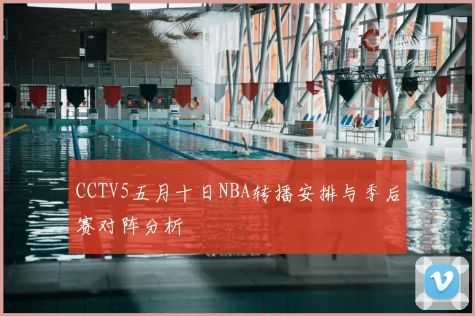 CCTV5五月十日NBA转播安排与季后赛对阵分析