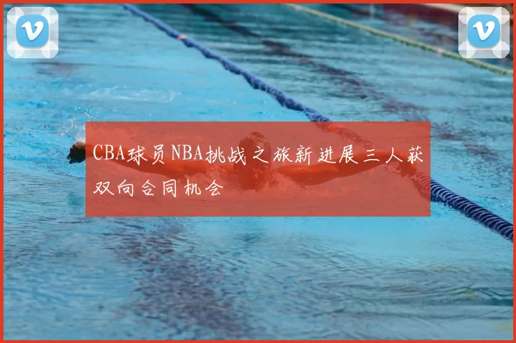 CBA球员NBA挑战之旅新进展三人获双向合同机会