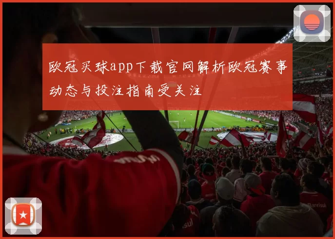 欧冠买球app下载官网解析欧冠赛事动态与投注指南受关注