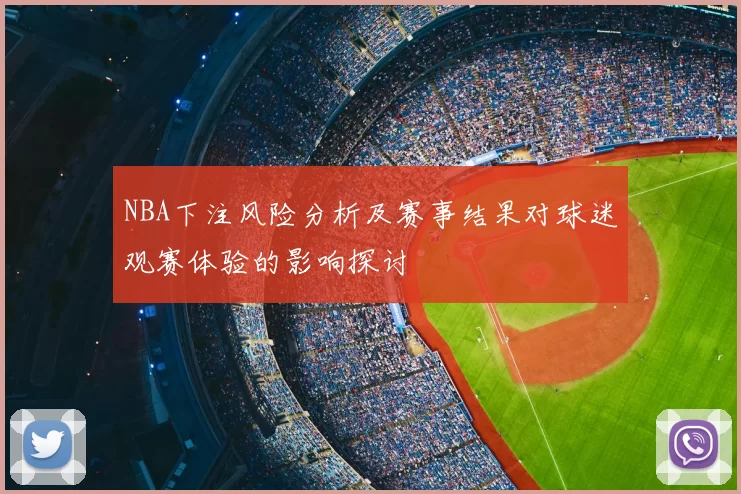 NBA下注风险分析及赛事结果对球迷观赛体验的影响探讨