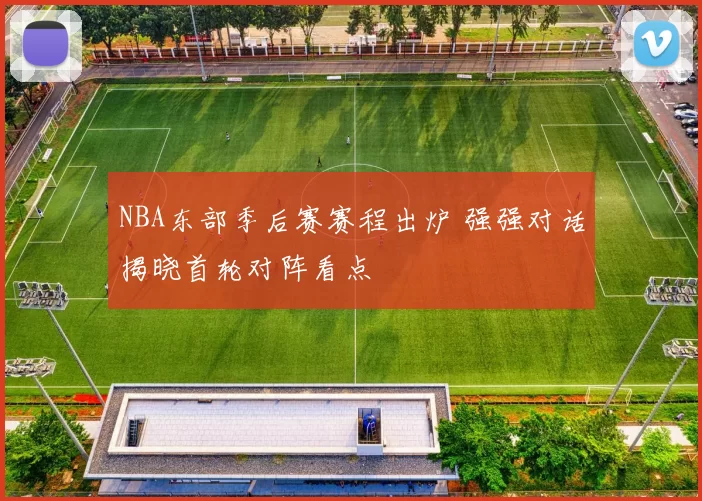 NBA东部季后赛赛程出炉 强强对话揭晓首轮对阵看点
