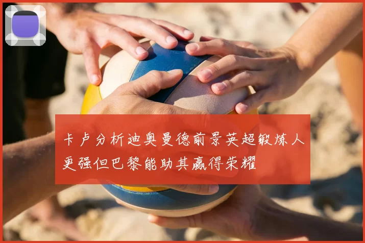 卡卢分析迪奥曼德前景英超锻炼人更强但巴黎能助其赢得荣耀