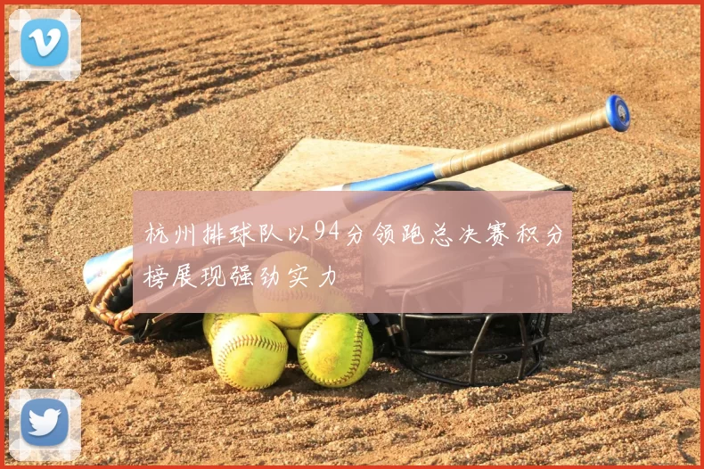 杭州排球队以94分领跑总决赛积分榜展现强劲实力