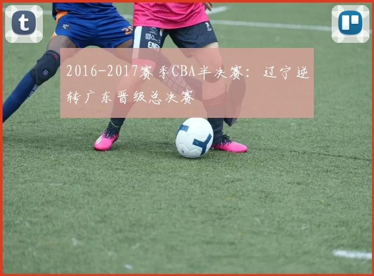 2016-2017赛季CBA半决赛：辽宁逆转广东晋级总决赛