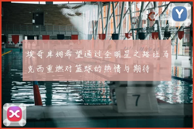埃奇库姆希望通过全明星之路让马克西重燃对篮球的热情与期待
