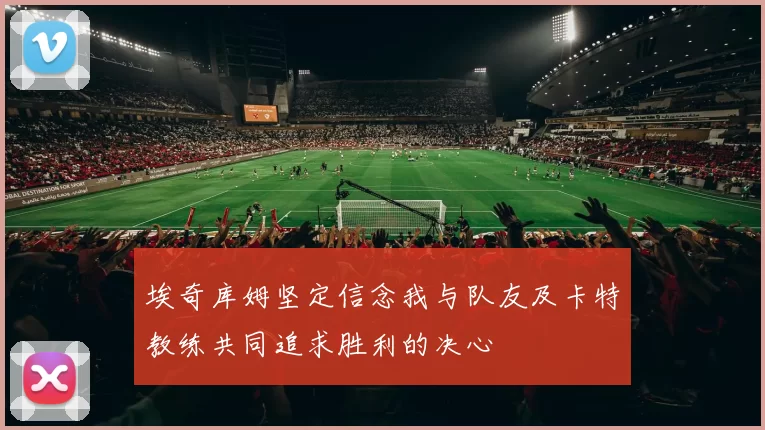 埃奇库姆坚定信念我与队友及卡特教练共同追求胜利的决心