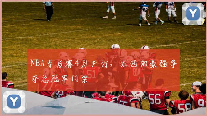 NBA季后赛4月开打，东西部豪强争夺总冠军门票