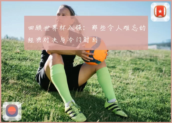 回顾世界杯八强：那些令人难忘的经典对决与冷门时刻