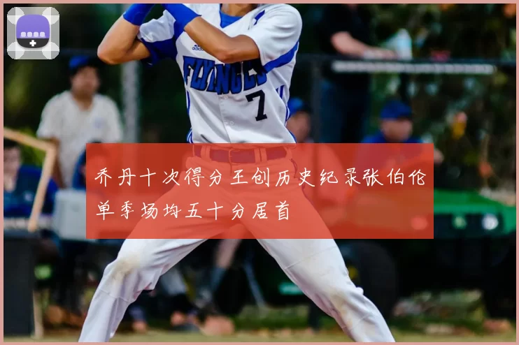 乔丹十次得分王创历史纪录张伯伦单季场均五十分居首