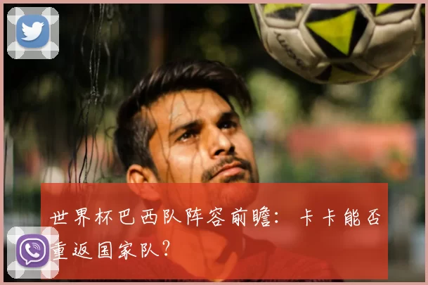 世界杯巴西队阵容前瞻:卡卡能否重返国家队?