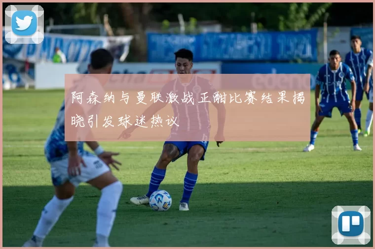 阿森纳与曼联激战正酣比赛结果揭晓引发球迷热议