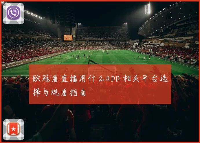 欧冠看直播用什么app 相关平台选择与观看指南