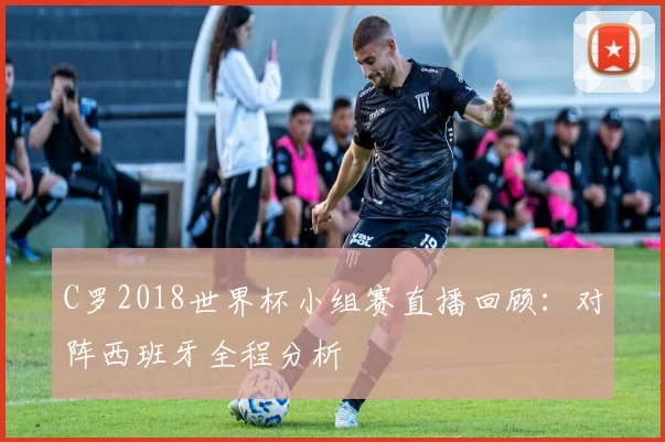 C罗2018世界杯小组赛直播回顾:对阵西班牙全程分析