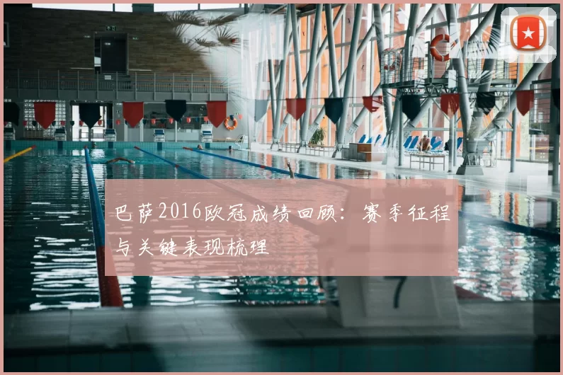 巴萨2016欧冠成绩回顾：赛季征程与关键表现梳理