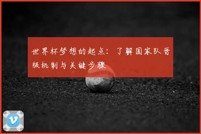 世界杯梦想的起点：了解国家队晋级机制与关键步骤