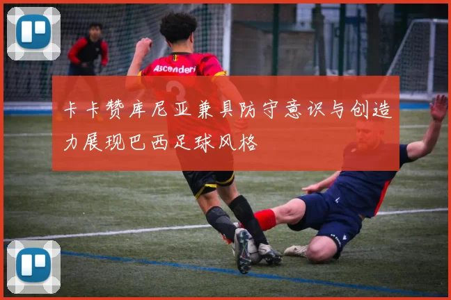卡卡赞库尼亚兼具防守意识与创造力展现巴西足球风格