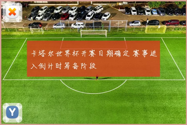 卡塔尔世界杯开赛日期确定 赛事进入倒计时筹备阶段