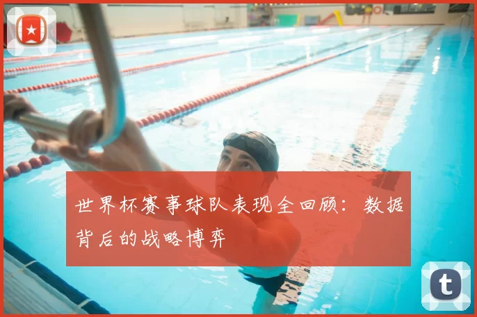 世界杯赛事球队表现全回顾:数据背后的战略博弈