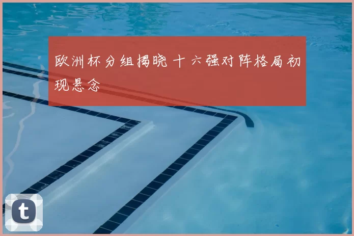 欧洲杯分组揭晓 十六强对阵格局初现悬念