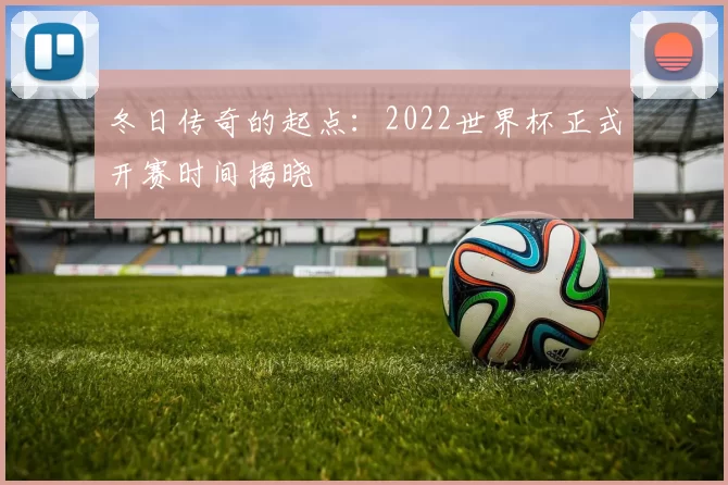 冬日传奇的起点:2022世界杯正式开赛时间揭晓