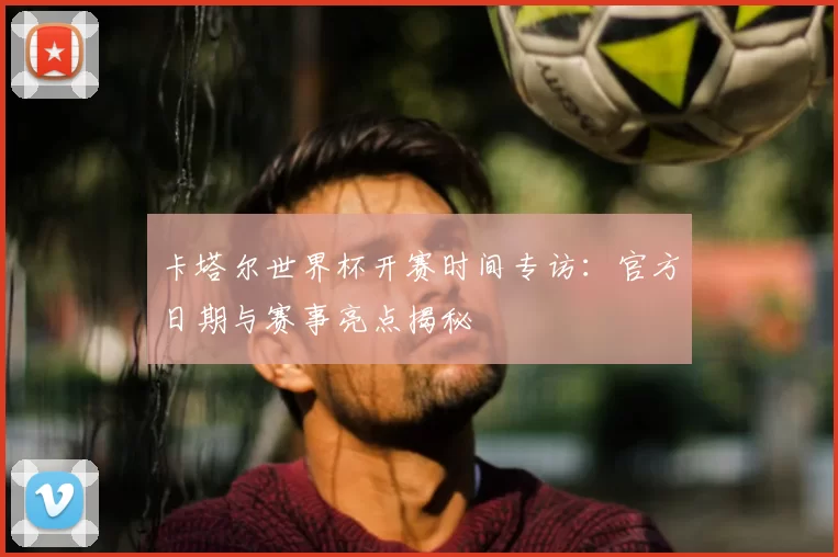 卡塔尔世界杯开赛时间专访:官方日期与赛事亮点揭秘
