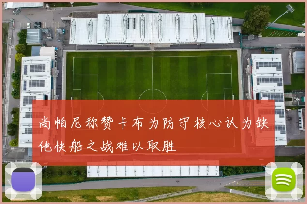 尚帕尼称赞卡布为防守核心认为缺他快船之战难以取胜