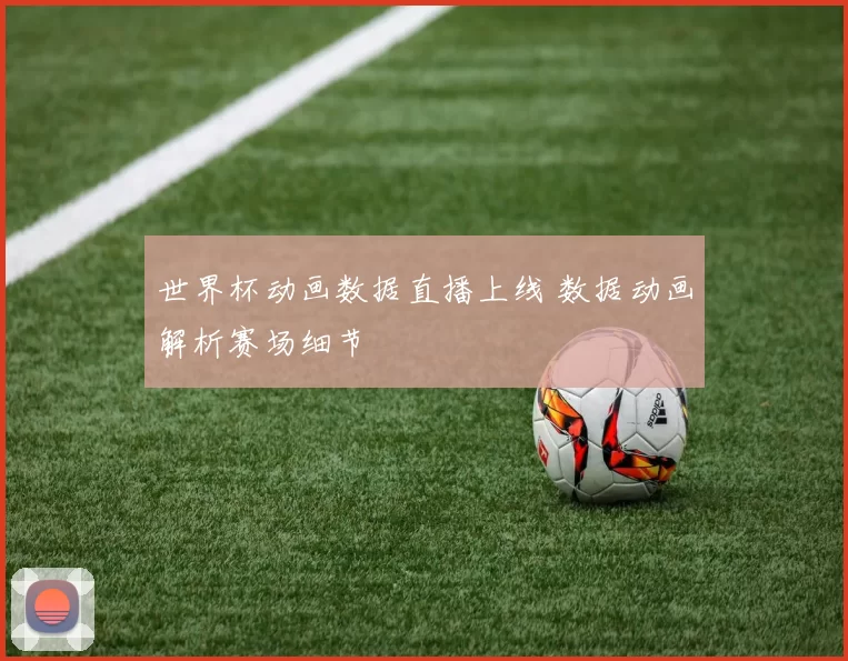 世界杯动画数据直播上线 数据动画解析赛场细节