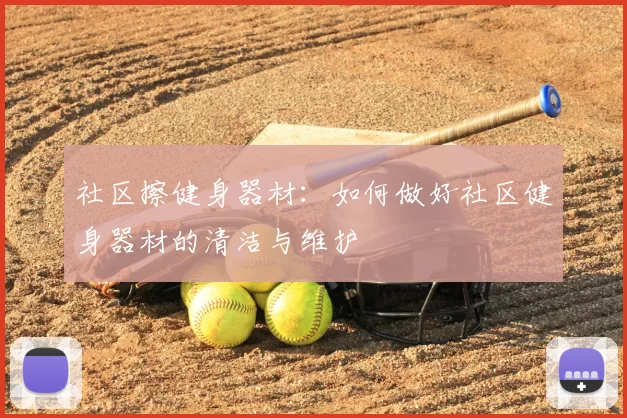 社区擦健身器材:如何做好社区健身器材的清洁与维护