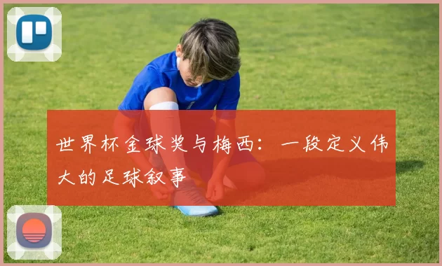 世界杯金球奖与梅西:一段定义伟大的足球叙事
