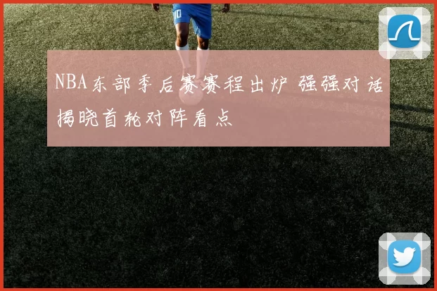NBA东部季后赛赛程出炉 强强对话揭晓首轮对阵看点