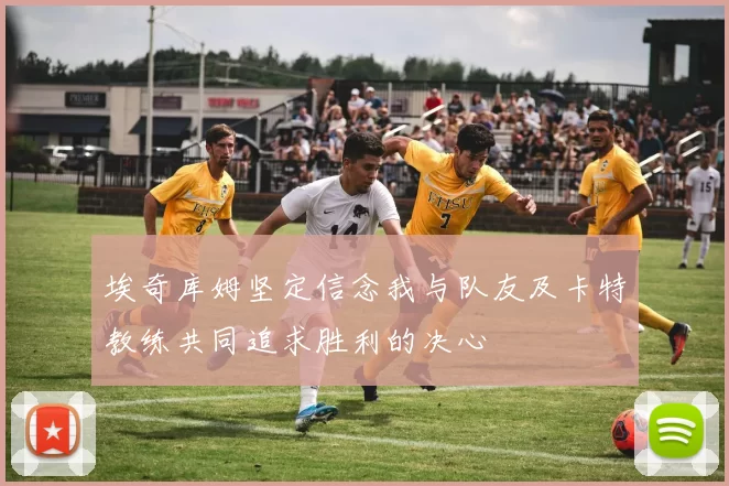 埃奇库姆坚定信念我与队友及卡特教练共同追求胜利的决心