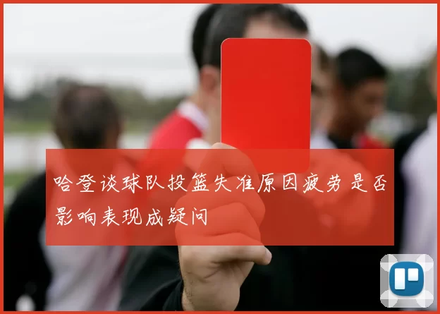 哈登谈球队投篮失准原因疲劳是否影响表现成疑问
