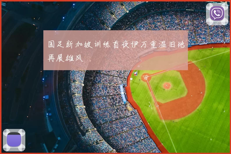 国足新加坡训练首夜伊万重温旧地再展雄风